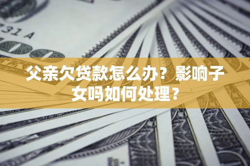 北京父亲欠贷款怎么办？影响子女吗如何处理？
