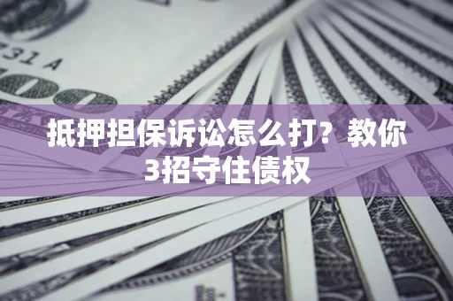 北京抵押担保诉讼怎么打？教你3招守住债权