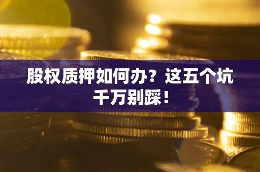 北京股权质押如何办？这五个坑千万别踩！