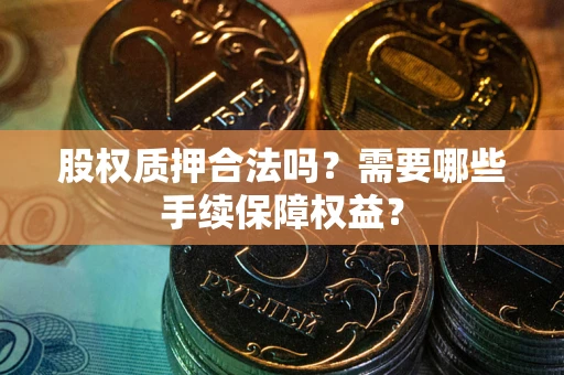 北京股权质押合法吗？需要哪些手续保障权益？