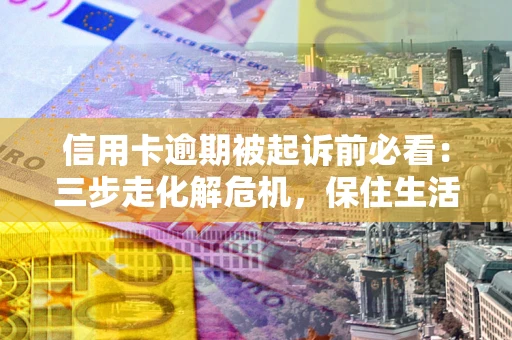 北京信用卡逾期被起诉前必看：三步走化解危机，保住生活尊严