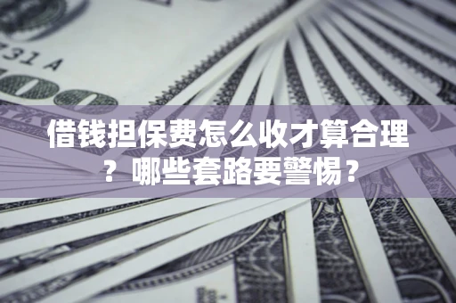 北京借钱担保费怎么收才算合理？哪些套路要警惕？