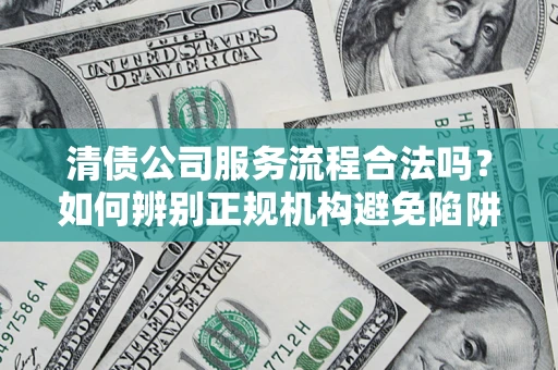 北京清债公司服务流程合法吗？如何辨别正规机构避免陷阱？