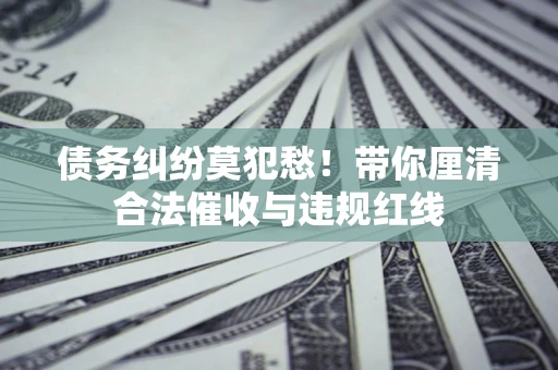 北京债务纠纷莫犯愁！带你厘清合法催收与违规红线