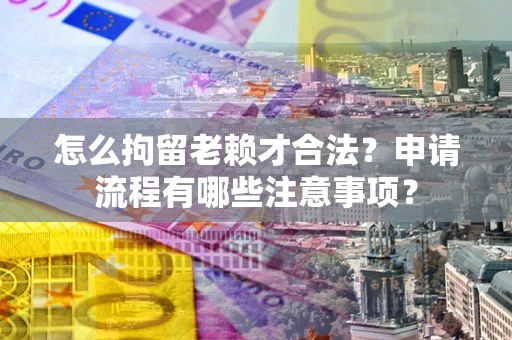 北京怎么拘留老赖才合法？申请流程有哪些注意事项？