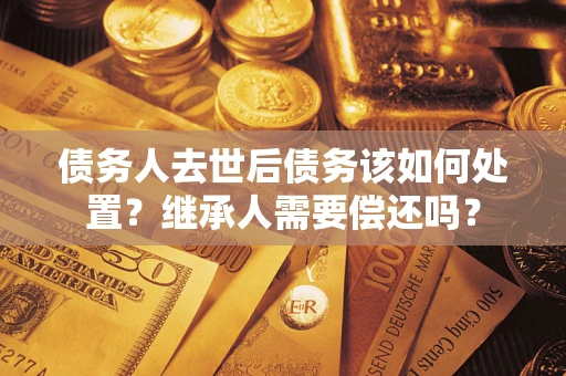 北京债务人去世后债务该如何处置？继承人需要偿还吗？