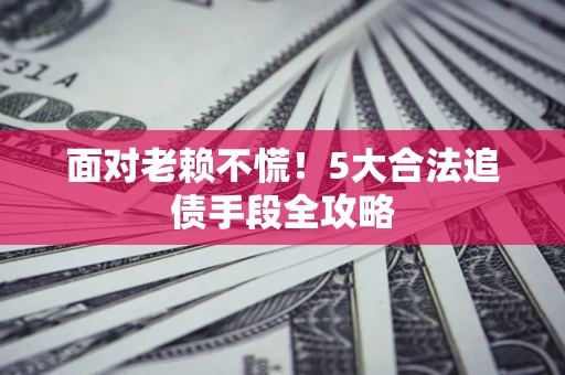 北京面对老赖不慌！5大合法追债手段全攻略