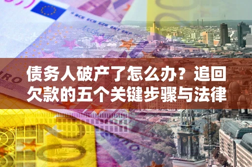 北京债务人破产了怎么办？追回欠款的五个关键步骤与法律策略