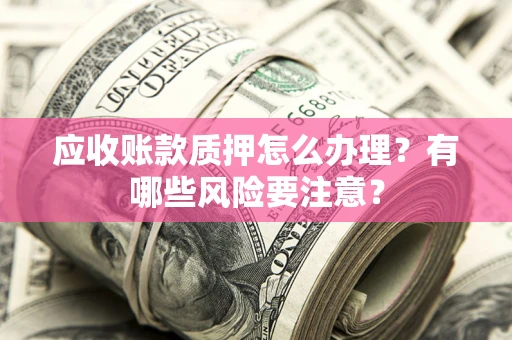 北京应收账款质押怎么办理？有哪些风险要注意？
