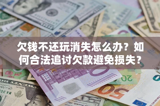 北京欠钱不还玩消失怎么办?如何合法追讨欠款避免损失? 北京欠钱不还玩消失怎么办?如何合法追讨欠款避免损失?