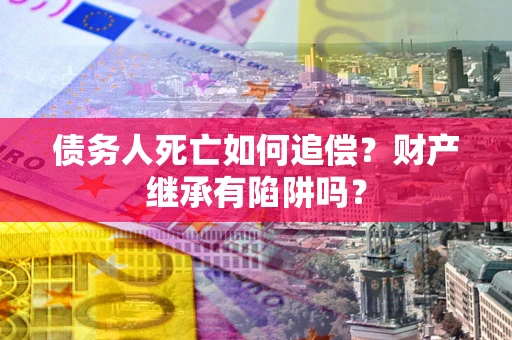 北京债务人死亡如何追偿？财产继承有陷阱吗？