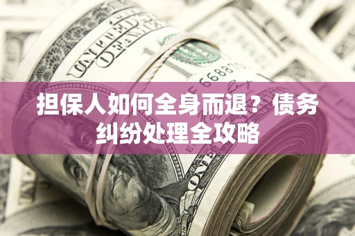 北京担保人如何全身而退？债务纠纷处理全攻略