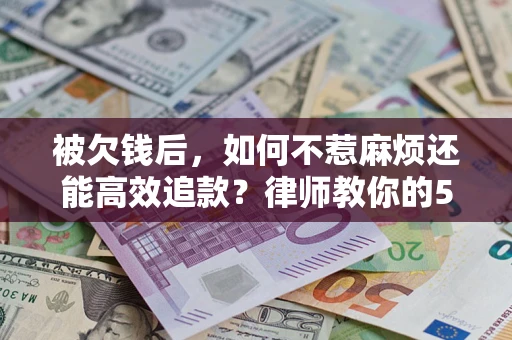 北京被欠钱后，如何不惹麻烦还能高效追款？律师教你的5步合法讨债法