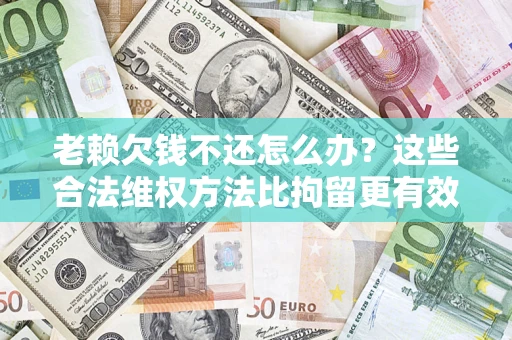 北京老赖欠钱不还怎么办？这些合法维权方法比拘留更有效