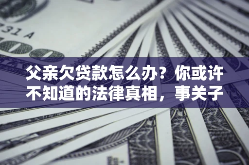 北京父亲欠贷款怎么办？你或许不知道的法律真相，事关子女未来