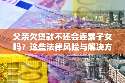 北京父亲欠贷款不还会连累子女吗？这些法律风险与解决方法要早知道！