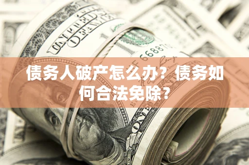北京债务人破产怎么办？债务如何合法免除？