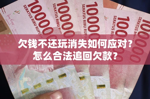 北京欠钱不还玩消失如何应对？怎么合法追回欠款？