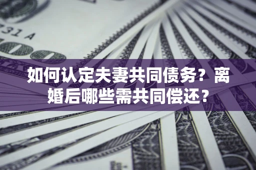 北京如何认定夫妻共同债务？离婚后哪些需共同偿还？