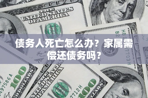 北京债务人死亡怎么办？家属需偿还债务吗？