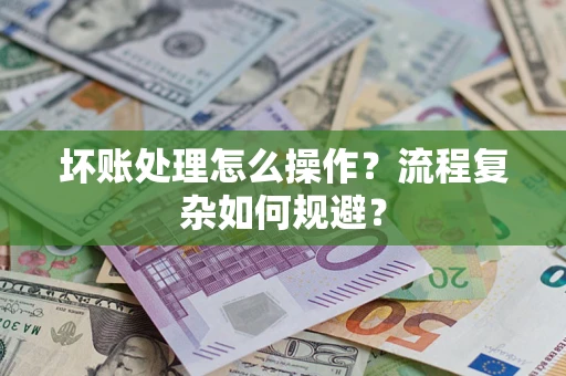 北京坏账处理怎么操作？流程复杂如何规避？