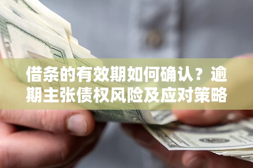 北京借条的有效期如何确认？逾期主张债权风险及应对策略？
