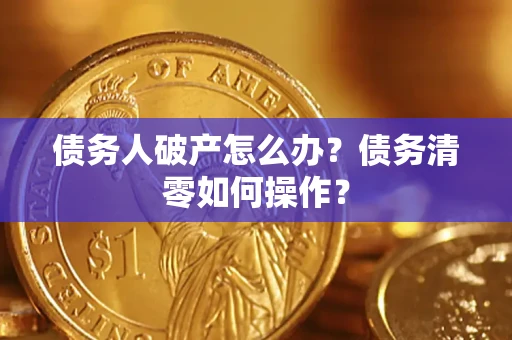 北京债务人破产怎么办？债务清零如何操作？