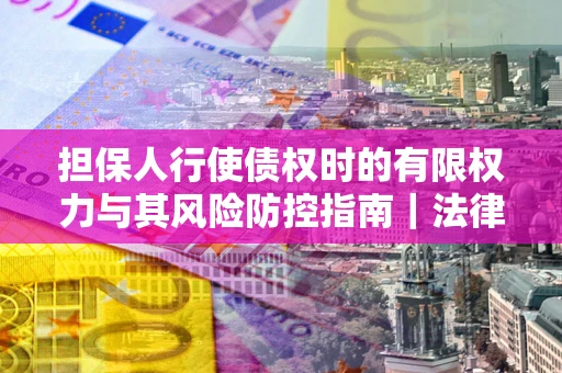北京担保人行使债权时的有限权力与其风险防控指南｜法律实务解析
