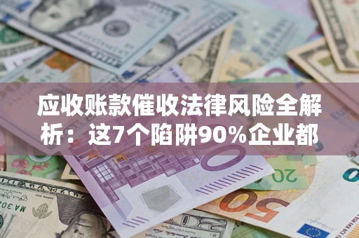 北京应收账款催收法律风险全解析：这7个陷阱90%企业都踩过（含合规应对指南）