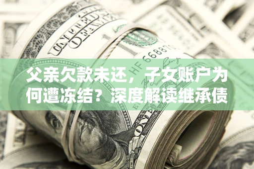 北京父亲欠款未还，子女账户为何遭冻结？深度解读继承债务迷局
