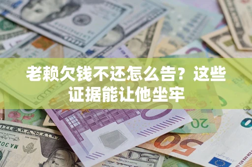 北京老赖欠钱不还怎么告？这些证据能让他坐牢