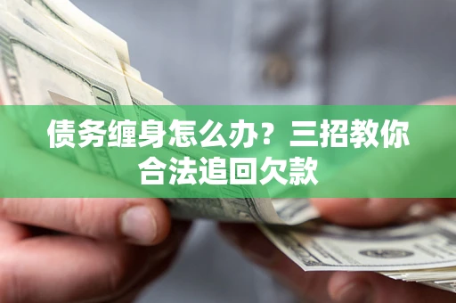 北京债务缠身怎么办？三招教你合法追回欠款