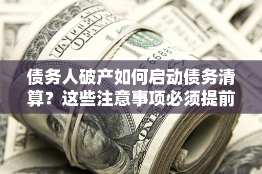 北京债务人破产如何启动债务清算？这些注意事项必须提前知道