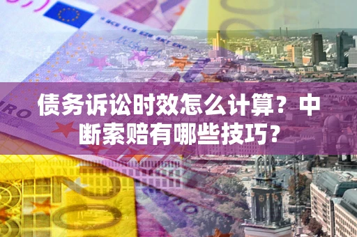 北京债务诉讼时效怎么计算？中断索赔有哪些技巧？