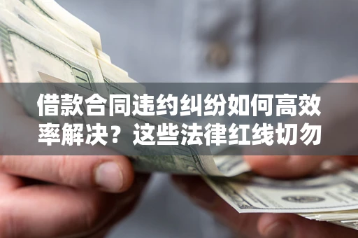 北京借款合同违约纠纷如何高效率解决？这些法律红线切勿触碰