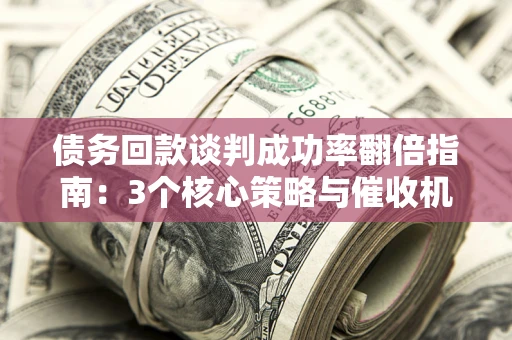 北京债务回款谈判成功率翻倍指南：3个核心策略与催收机构避坑法则