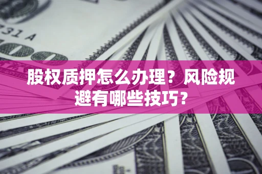 北京股权质押怎么办理？风险规避有哪些技巧？