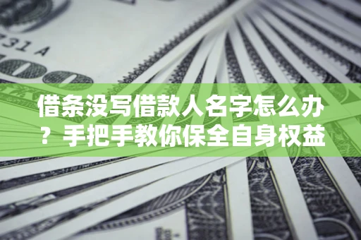 北京借条没写借款人名字怎么办？手把手教你保全自身权益