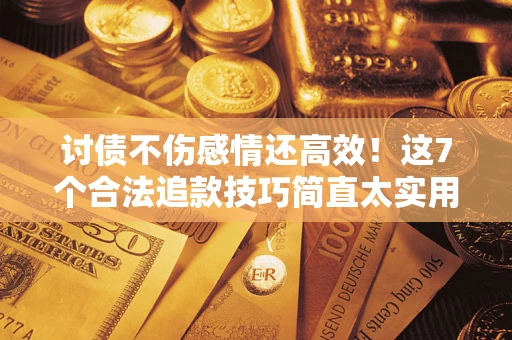 北京讨债不伤感情还高效！这7个合法追款技巧简直太实用