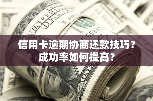 北京信用卡逾期协商还款技巧？成功率如何提高？