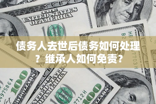 北京债务人去世后债务如何处理？继承人如何免责？