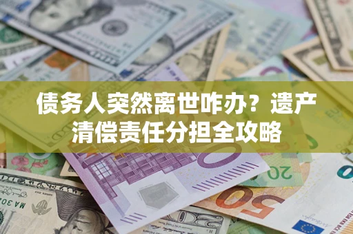 北京债务人突然离世咋办？遗产清偿责任分担全攻略
