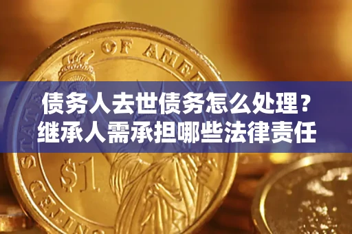 北京债务人去世债务怎么处理？继承人需承担哪些法律责任？
