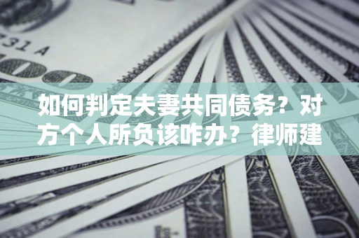 北京如何判定夫妻共同债务？对方个人所负该咋办？律师建议
