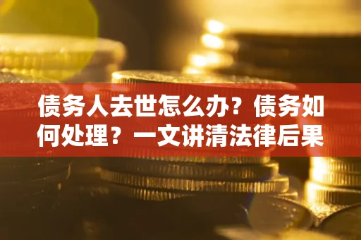 北京债务人去世怎么办？债务如何处理？一文讲清法律后果