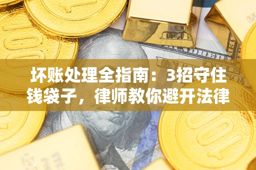 北京坏账处理全指南：3招守住钱袋子，律师教你避开法律雷区
