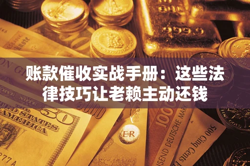 北京账款催收实战手册：这些法律技巧让老赖主动还钱