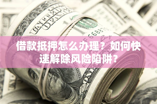 北京借款抵押怎么办理？如何快速解除风险陷阱？