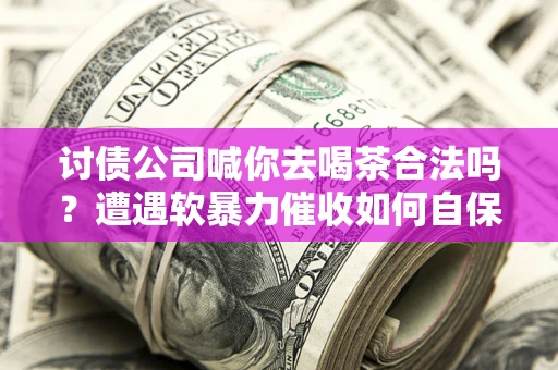 北京讨债公司喊你去喝茶合法吗？遭遇软暴力催收如何自保？