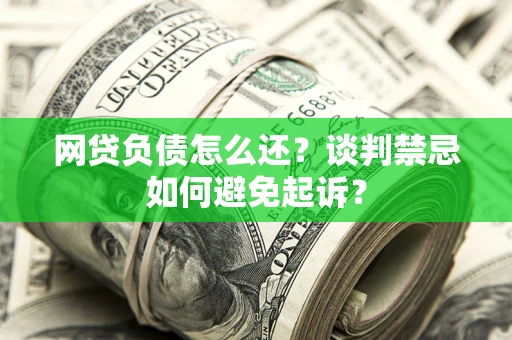 北京网贷负债怎么还？谈判禁忌如何避免起诉？